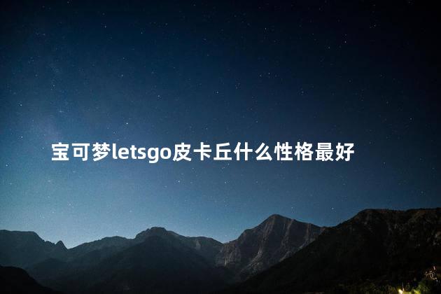 宝可梦letsgo皮卡丘什么性格最好 宝可梦是皮卡丘吗